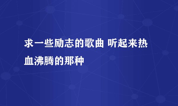 求一些励志的歌曲 听起来热血沸腾的那种