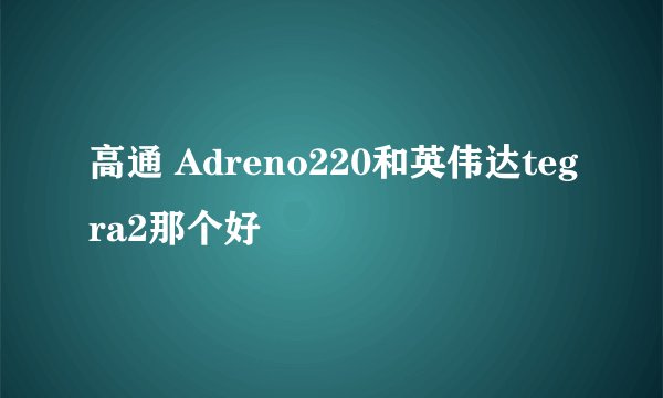 高通 Adreno220和英伟达tegra2那个好