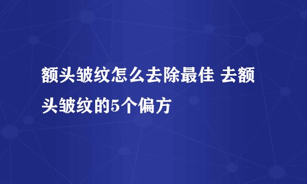 额头皱纹怎么去除最佳 去额头皱纹的5个偏方