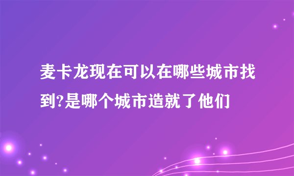 麦卡龙现在可以在哪些城市找到?是哪个城市造就了他们