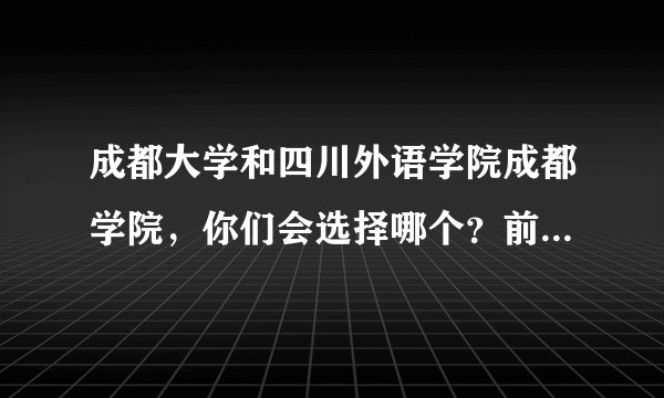 成都大学和四川外语学院成都学院，你们会选择哪个？前者是据说很差的二本，后者是比较好的三本。