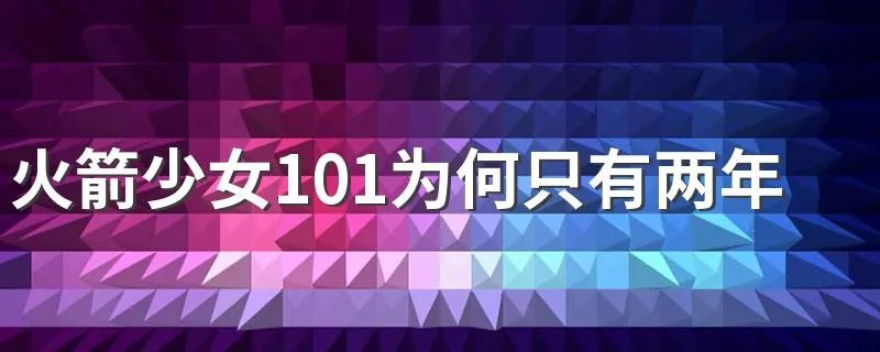 火箭少女101为何只有两年 火箭少女101为何只有两年的解析