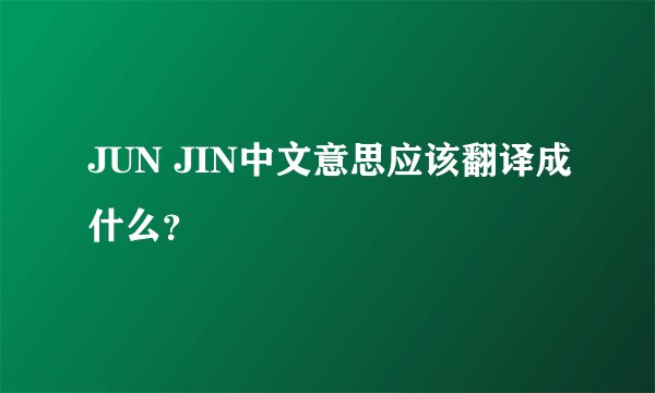 JUN JIN中文意思应该翻译成什么？