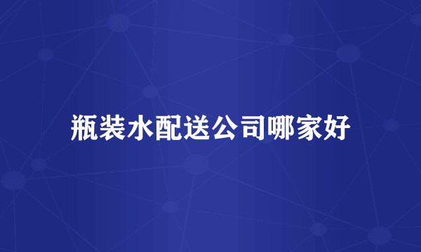 瓶装水配送公司哪家好