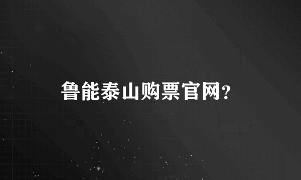 鲁能泰山购票官网？