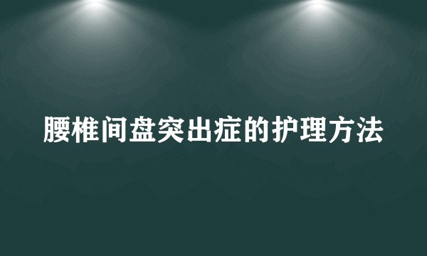 腰椎间盘突出症的护理方法