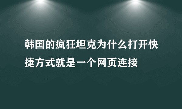 韩国的疯狂坦克为什么打开快捷方式就是一个网页连接