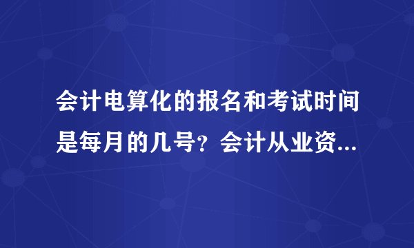会计电算化的报名和考试时间是每月的几号？会计从业资格证的报名和考试时间是几月几号啊？