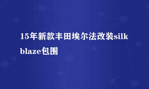 15年新款丰田埃尔法改装silk blaze包围