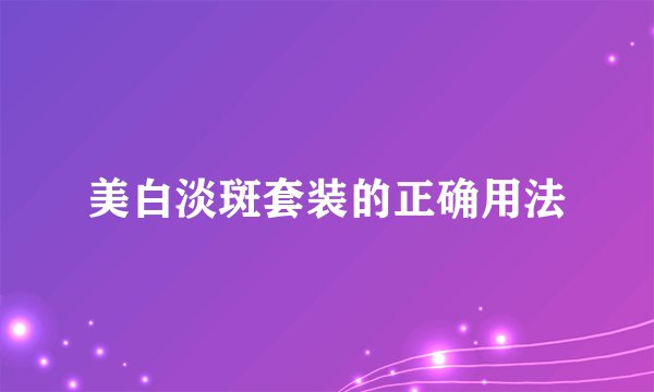 美白淡斑套装的正确用法