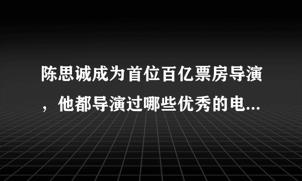 陈思诚成为首位百亿票房导演，他都导演过哪些优秀的电影作品？