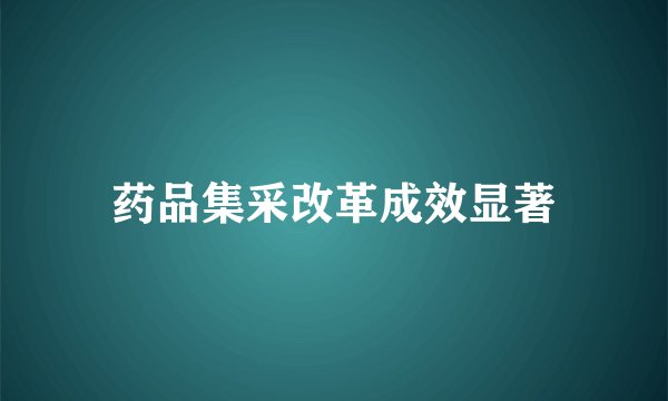 药品集采改革成效显著