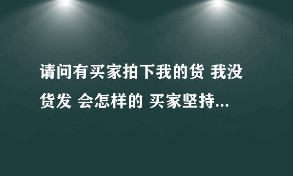 请问有买家拍下我的货 我没货发 会怎样的 买家坚持要我发货 他说 如果我不发的话 我就要坐牢` 是不是真的