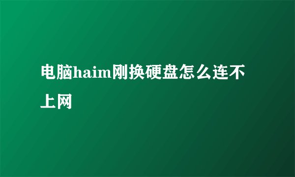 电脑haim刚换硬盘怎么连不上网