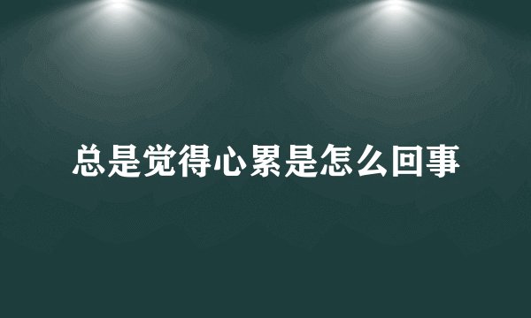 总是觉得心累是怎么回事