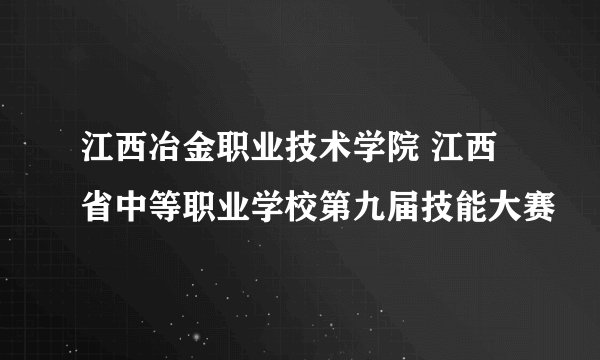 江西冶金职业技术学院 江西省中等职业学校第九届技能大赛