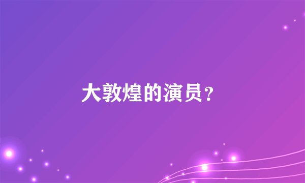 大敦煌的演员？