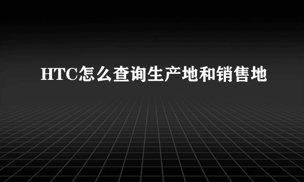 HTC怎么查询生产地和销售地