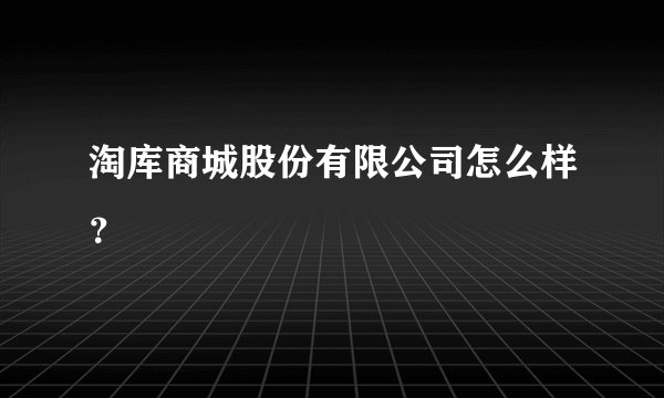 淘库商城股份有限公司怎么样？