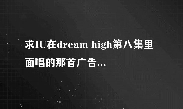 求IU在dream high第八集里面唱的那首广告歌曲 谢谢