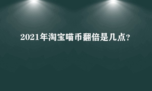 2021年淘宝喵币翻倍是几点？