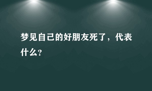 梦见自己的好朋友死了，代表什么？