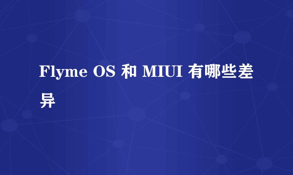 Flyme OS 和 MIUI 有哪些差异