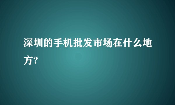 深圳的手机批发市场在什么地方?