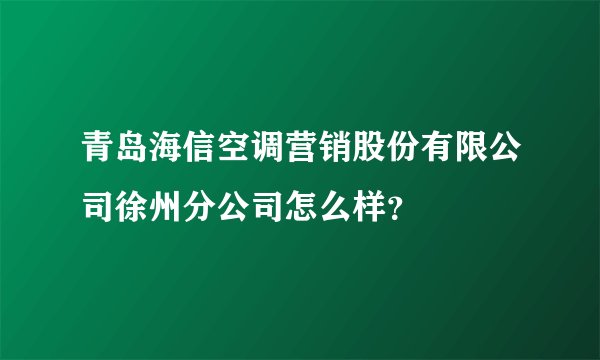 青岛海信空调营销股份有限公司徐州分公司怎么样？