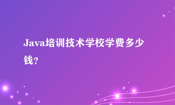 Java培训技术学校学费多少钱？