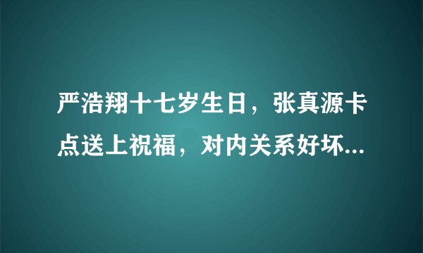 严浩翔十七岁生日，张真源卡点送上祝福，对内关系好坏一目了然