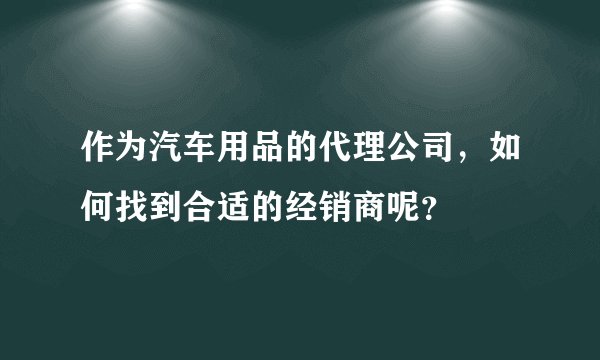 作为汽车用品的代理公司，如何找到合适的经销商呢？