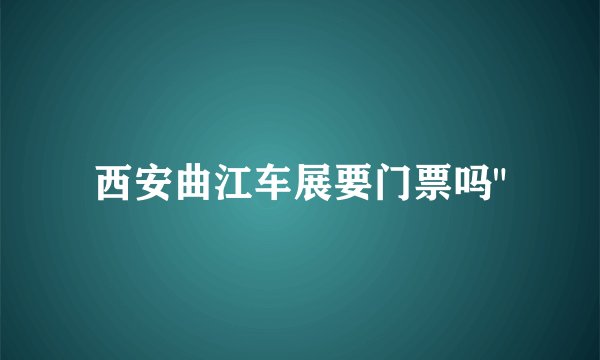 西安曲江车展要门票吗