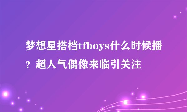 梦想星搭档tfboys什么时候播？超人气偶像来临引关注