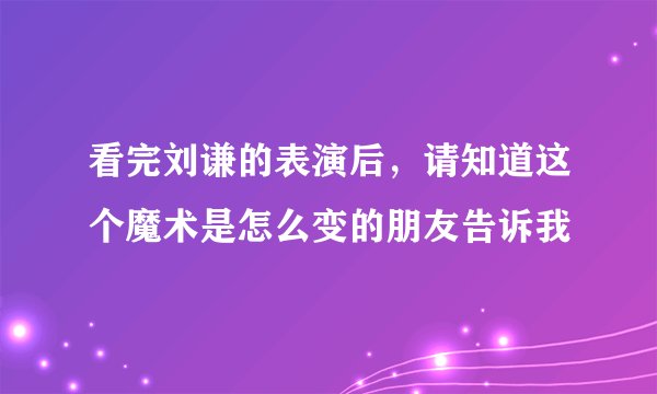 看完刘谦的表演后，请知道这个魔术是怎么变的朋友告诉我