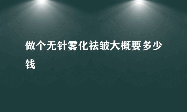 做个无针雾化祛皱大概要多少钱