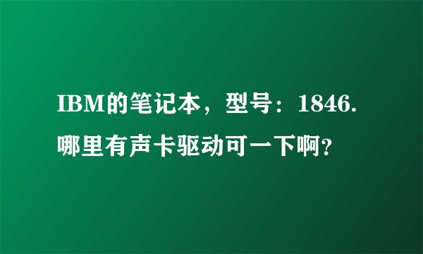 IBM的笔记本，型号：1846.哪里有声卡驱动可一下啊？