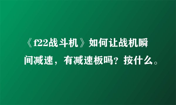 《f22战斗机》如何让战机瞬间减速，有减速板吗？按什么。