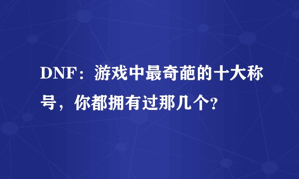DNF：游戏中最奇葩的十大称号，你都拥有过那几个？