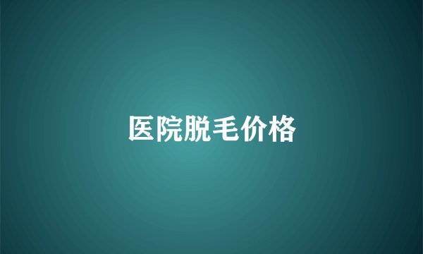 医院脱毛价格