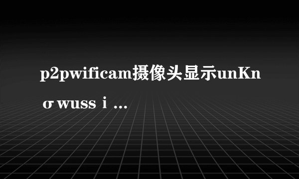 p2pwificam摄像头显示unKnσwussⅰD连不wiF怎么可以解决？