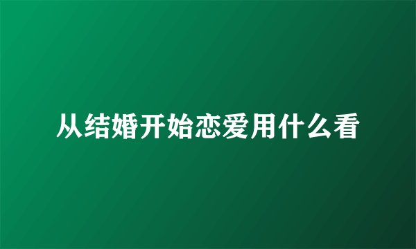 从结婚开始恋爱用什么看
