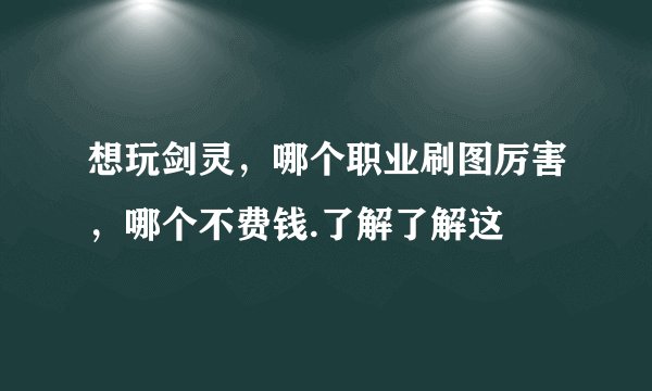 想玩剑灵，哪个职业刷图厉害，哪个不费钱.了解了解这