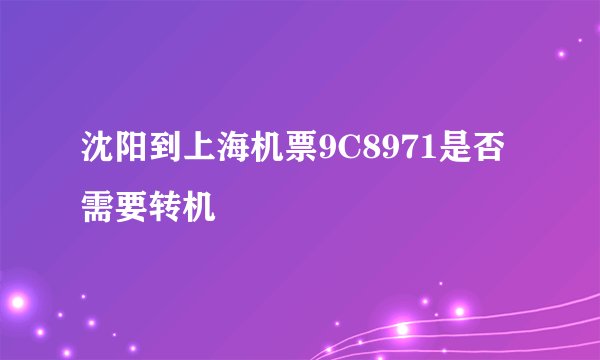 沈阳到上海机票9C8971是否需要转机