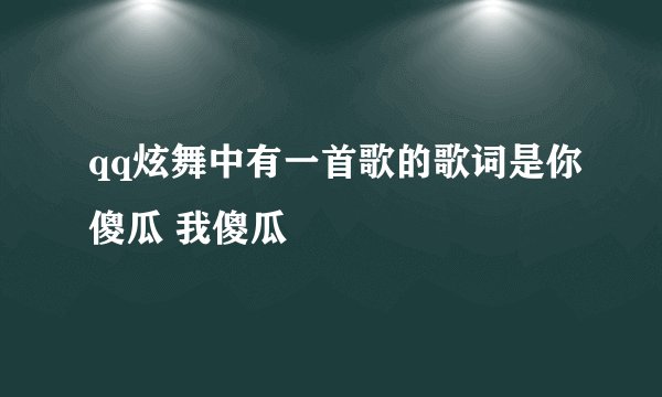 qq炫舞中有一首歌的歌词是你傻瓜 我傻瓜