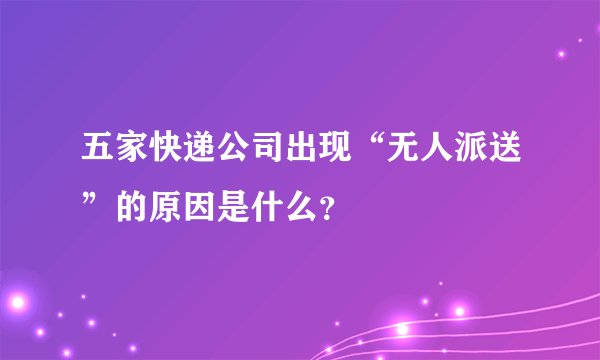 五家快递公司出现“无人派送”的原因是什么？