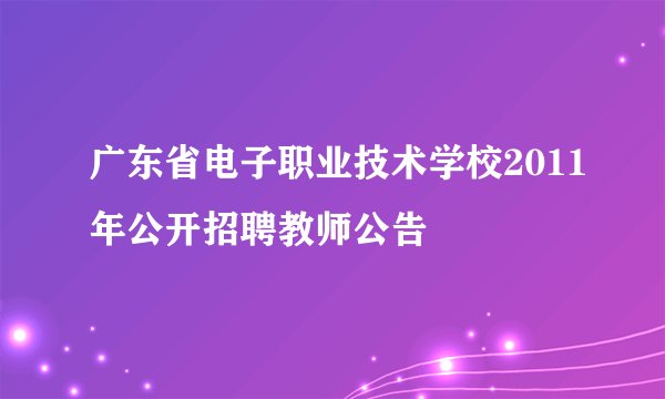 广东省电子职业技术学校2011年公开招聘教师公告