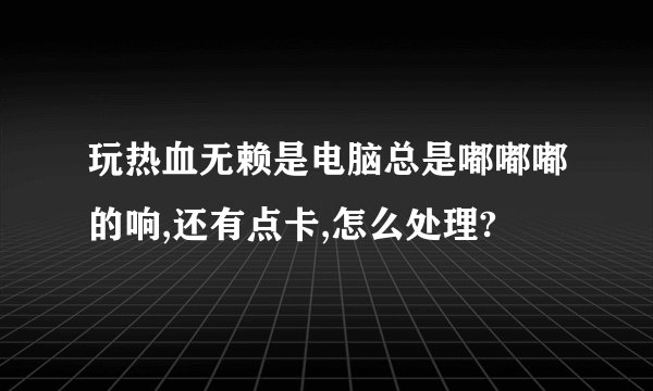玩热血无赖是电脑总是嘟嘟嘟的响,还有点卡,怎么处理?