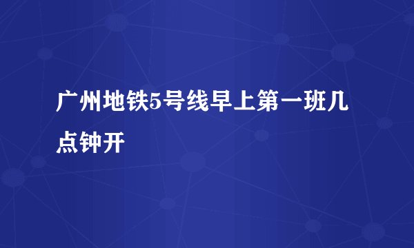广州地铁5号线早上第一班几点钟开