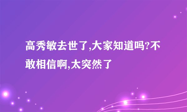 高秀敏去世了,大家知道吗?不敢相信啊,太突然了